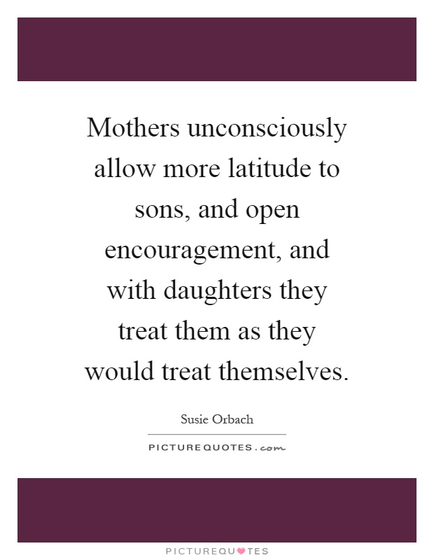 Mothers unconsciously allow more latitude to sons, and open encouragement, and with daughters they treat them as they would treat themselves Picture Quote #1