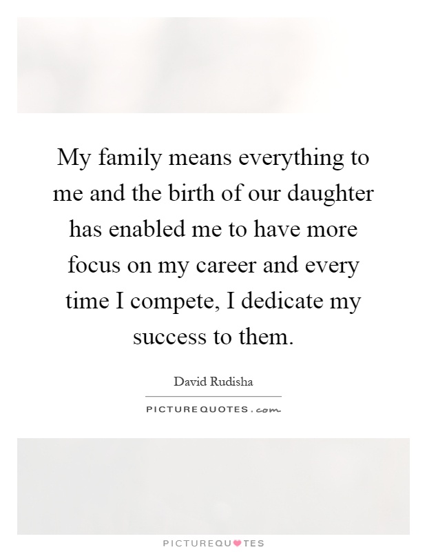 My family means everything to me and the birth of our daughter has enabled me to have more focus on my career and every time I compete, I dedicate my success to them Picture Quote #1