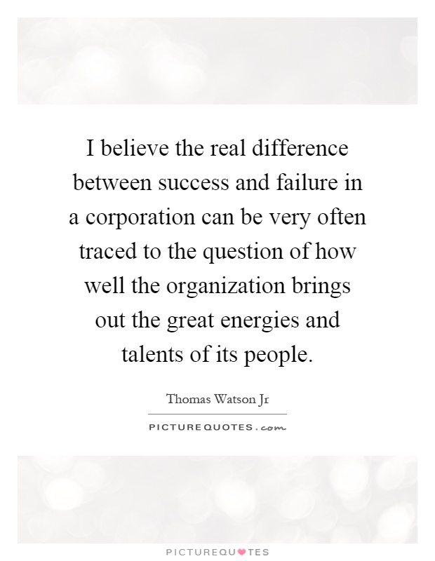 I believe the real difference between success and failure in a corporation can be very often traced to the question of how well the organization brings out the great energies and talents of its people Picture Quote #1