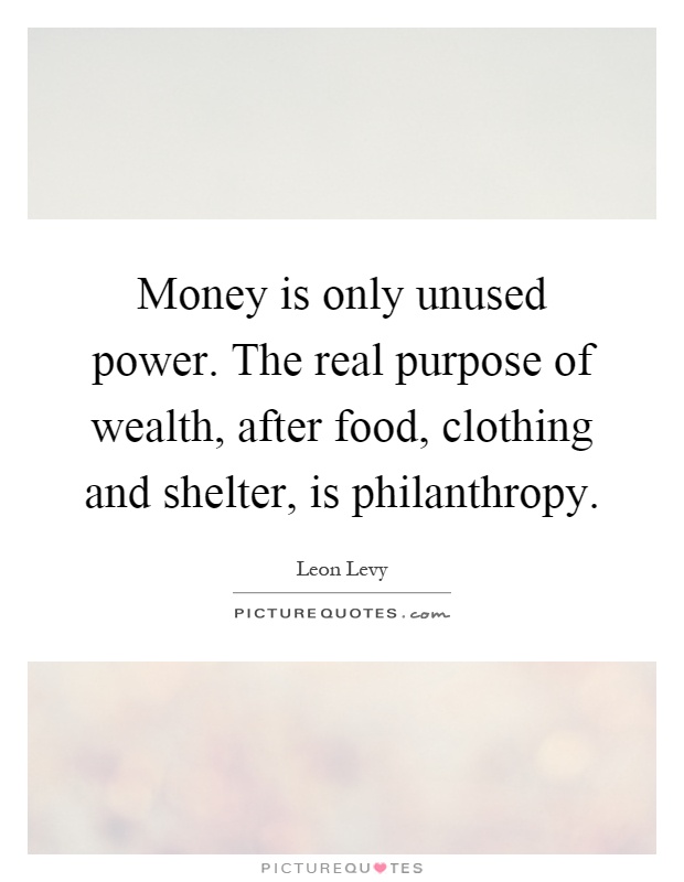 Money is only unused power. The real purpose of wealth, after food, clothing and shelter, is philanthropy Picture Quote #1