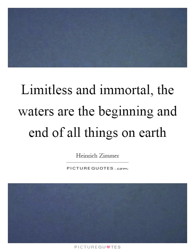 Limitless and immortal, the waters are the beginning and end of all things on earth Picture Quote #1