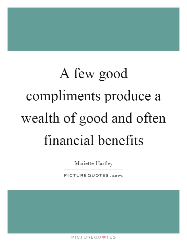 A few good compliments produce a wealth of good and often financial benefits Picture Quote #1
