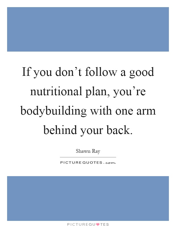If you don’t follow a good nutritional plan, you’re bodybuilding with one arm behind your back Picture Quote #1