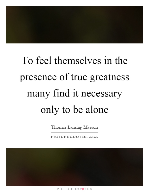 To feel themselves in the presence of true greatness many find it necessary only to be alone Picture Quote #1