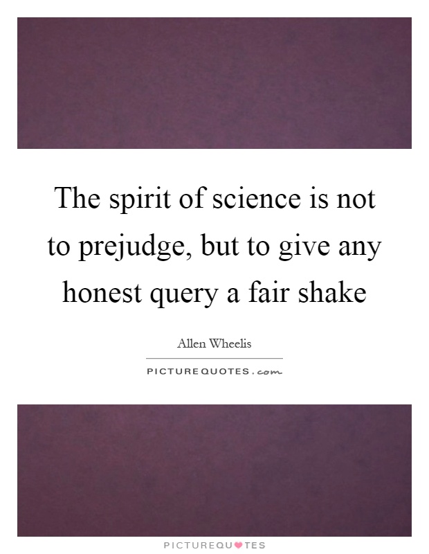 The spirit of science is not to prejudge, but to give any honest query a fair shake Picture Quote #1