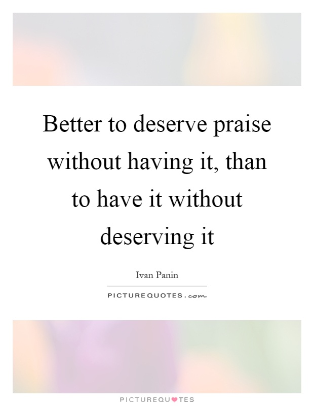 Better to deserve praise without having it, than to have it without deserving it Picture Quote #1