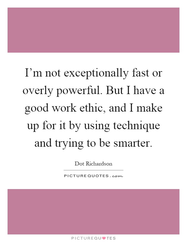 I’m not exceptionally fast or overly powerful. But I have a good work ethic, and I make up for it by using technique and trying to be smarter Picture Quote #1