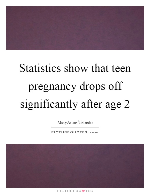 Statistics show that teen pregnancy drops off significantly after age 2 Picture Quote #1