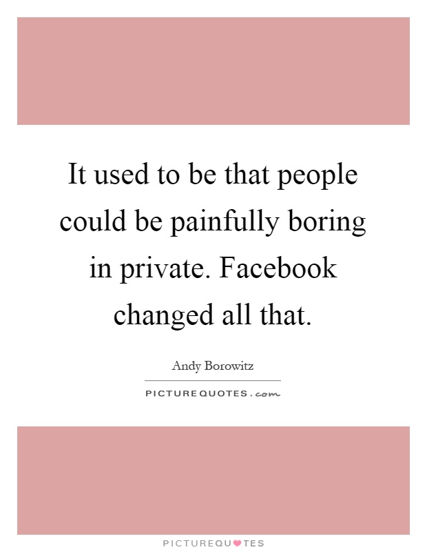 It used to be that people could be painfully boring in private. Facebook changed all that Picture Quote #1