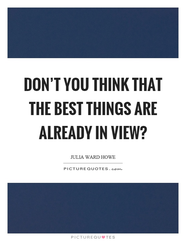 Don’t you think that the best things are already in view? Picture Quote #1