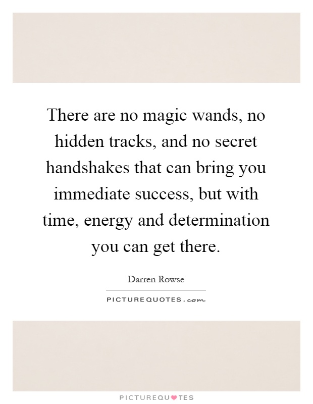 There are no magic wands, no hidden tracks, and no secret handshakes that can bring you immediate success, but with time, energy and determination you can get there Picture Quote #1
