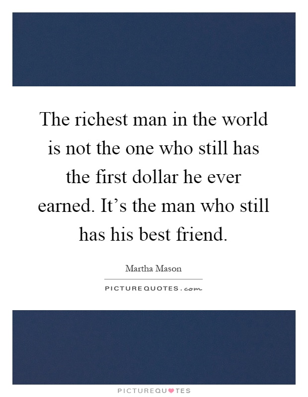 The richest man in the world is not the one who still has the first dollar he ever earned. It’s the man who still has his best friend Picture Quote #1