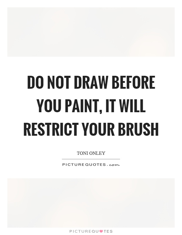 Do not draw before you paint, it will restrict your brush Picture Quote #1