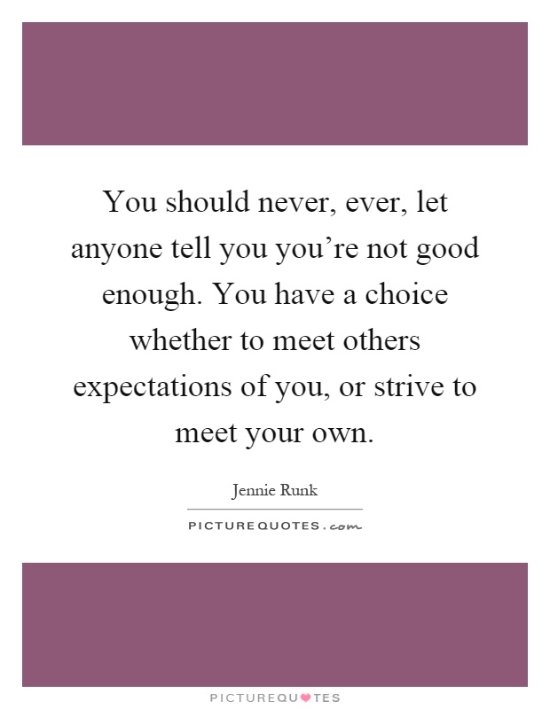 You should never, ever, let anyone tell you you’re not good enough. You have a choice whether to meet others expectations of you, or strive to meet your own Picture Quote #1