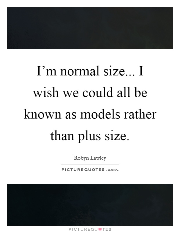I’m normal size... I wish we could all be known as models rather than plus size Picture Quote #1