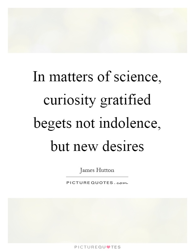 In matters of science, curiosity gratified begets not indolence, but new desires Picture Quote #1