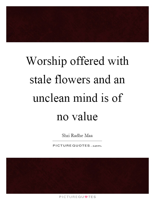 Worship offered with stale flowers and an unclean mind is of no value Picture Quote #1