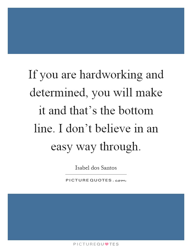 If you are hardworking and determined, you will make it and that’s the bottom line. I don’t believe in an easy way through Picture Quote #1