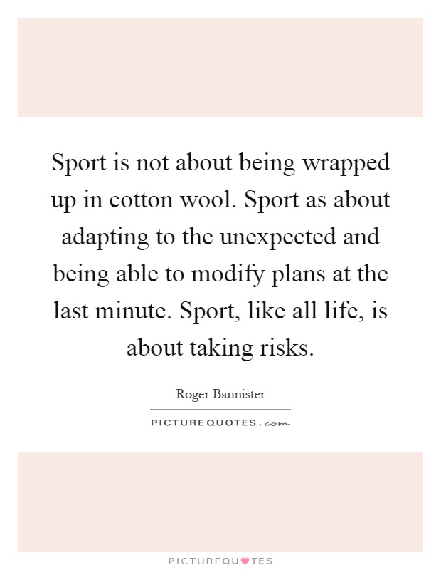 Sport is not about being wrapped up in cotton wool. Sport as about adapting to the unexpected and being able to modify plans at the last minute. Sport, like all life, is about taking risks Picture Quote #1