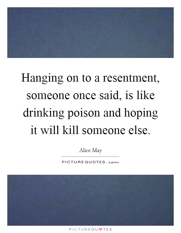 Hanging on to a resentment, someone once said, is like drinking poison and hoping it will kill someone else Picture Quote #1