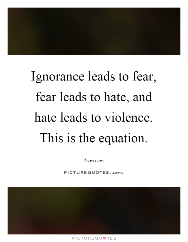 Ignorance leads to fear, fear leads to hate, and hate leads to violence. This is the equation Picture Quote #1