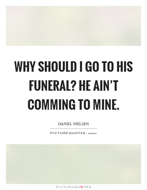 Why should I go to his funeral? He ain’t comming to mine Picture Quote #1