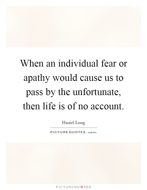 When an individual fear or apathy would cause us to pass by the unfortunate, then life is of no account Picture Quote #1
