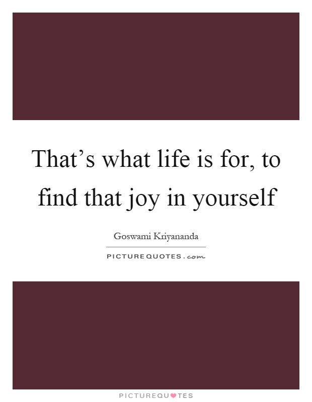 That’s what life is for, to find that joy in yourself Picture Quote #1