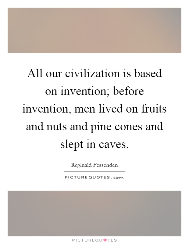 All our civilization is based on invention; before invention, men lived on fruits and nuts and pine cones and slept in caves Picture Quote #1