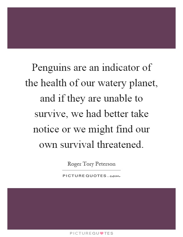 Penguins are an indicator of the health of our watery planet, and if they are unable to survive, we had better take notice or we might find our own survival threatened Picture Quote #1