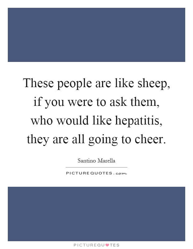These people are like sheep, if you were to ask them, who would like hepatitis, they are all going to cheer Picture Quote #1