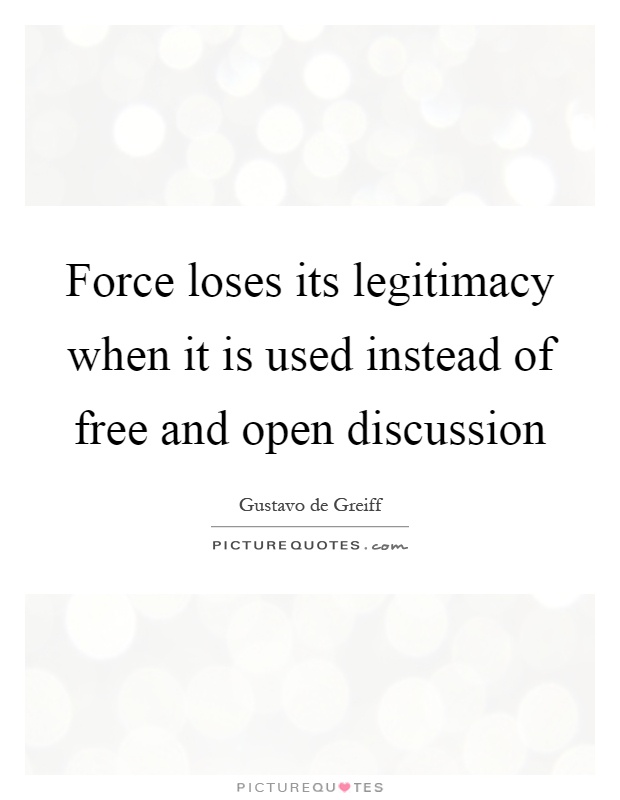 Force loses its legitimacy when it is used instead of free and open discussion Picture Quote #1