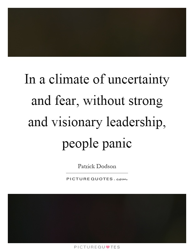 In a climate of uncertainty and fear, without strong and visionary leadership, people panic Picture Quote #1