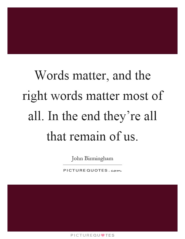 Words matter, and the right words matter most of all. In the end they’re all that remain of us Picture Quote #1