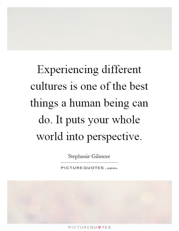 Experiencing different cultures is one of the best things a human being can do. It puts your whole world into perspective Picture Quote #1