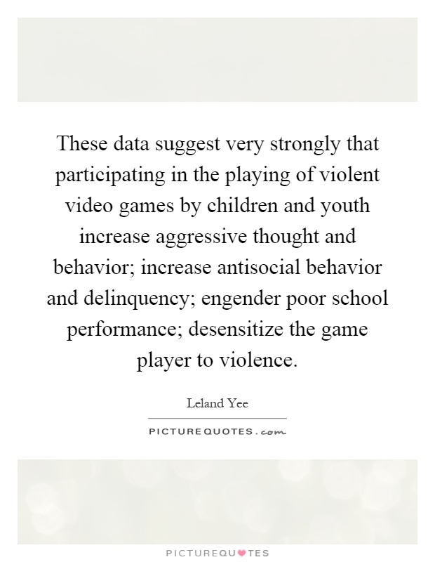 These data suggest very strongly that participating in the playing of violent video games by children and youth increase aggressive thought and behavior; increase antisocial behavior and delinquency; engender poor school performance; desensitize the game player to violence Picture Quote #1