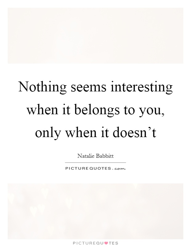 Nothing seems interesting when it belongs to you, only when it doesn’t Picture Quote #1