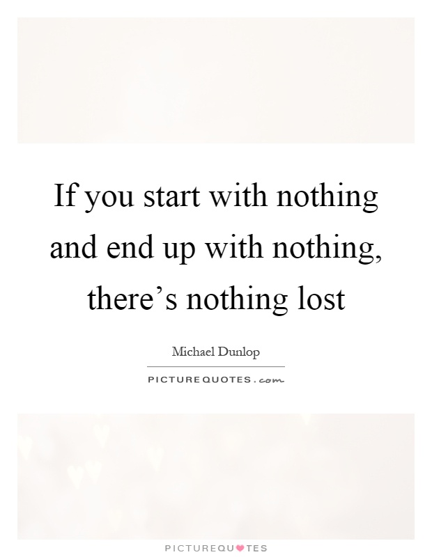 If you start with nothing and end up with nothing, there’s nothing lost Picture Quote #1