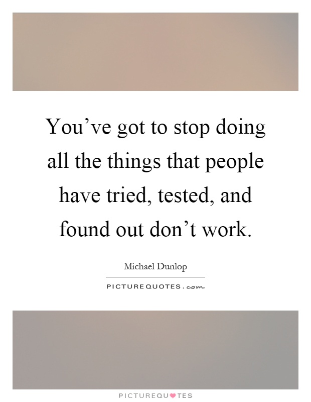 You’ve got to stop doing all the things that people have tried, tested, and found out don’t work Picture Quote #1