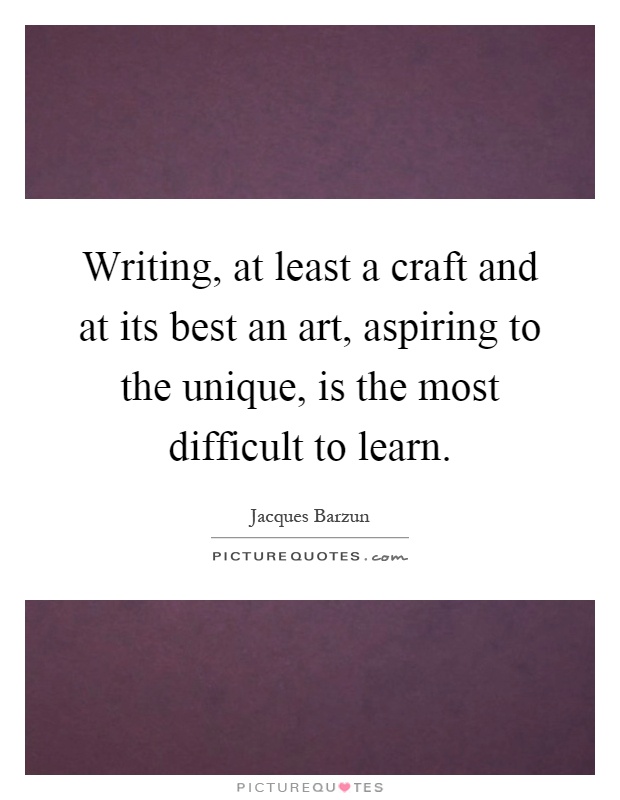Writing, at least a craft and at its best an art, aspiring to the unique, is the most difficult to learn Picture Quote #1