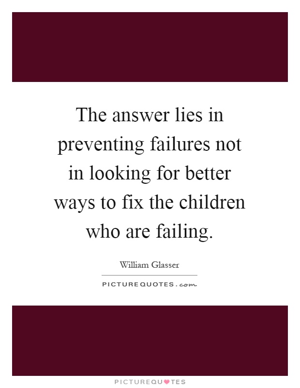 The answer lies in preventing failures not in looking for better ways to fix the children who are failing Picture Quote #1