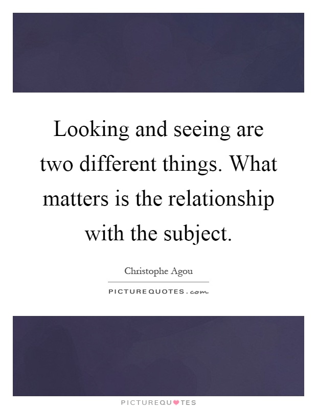 Looking and seeing are two different things. What matters is the relationship with the subject Picture Quote #1