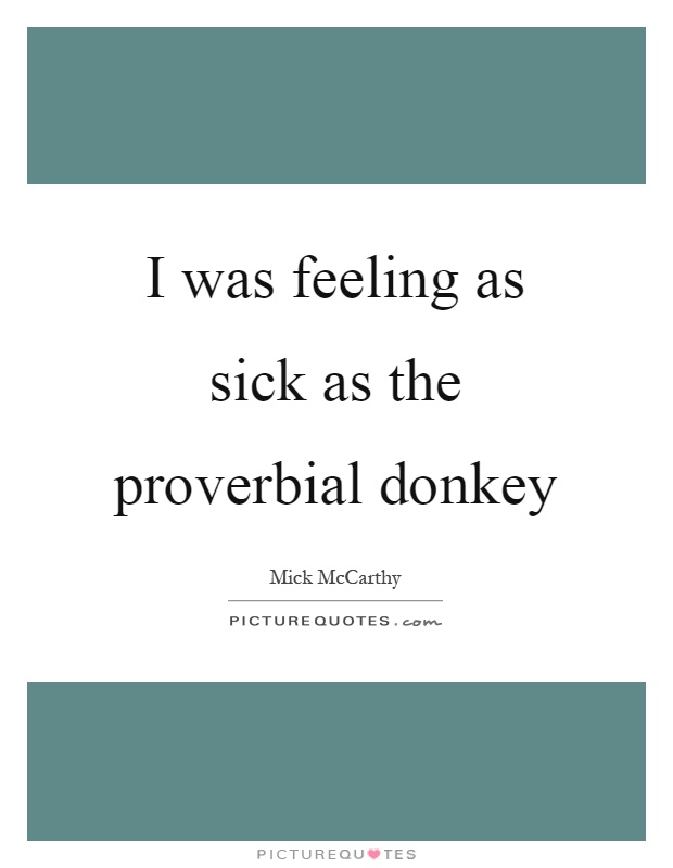I was feeling as sick as the proverbial donkey Picture Quote #1