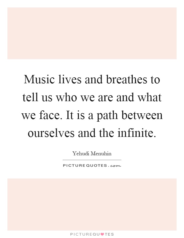 Music lives and breathes to tell us who we are and what we face. It is a path between ourselves and the infinite Picture Quote #1