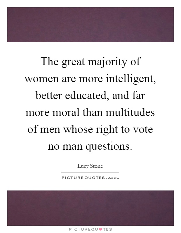 The great majority of women are more intelligent, better educated, and far more moral than multitudes of men whose right to vote no man questions Picture Quote #1