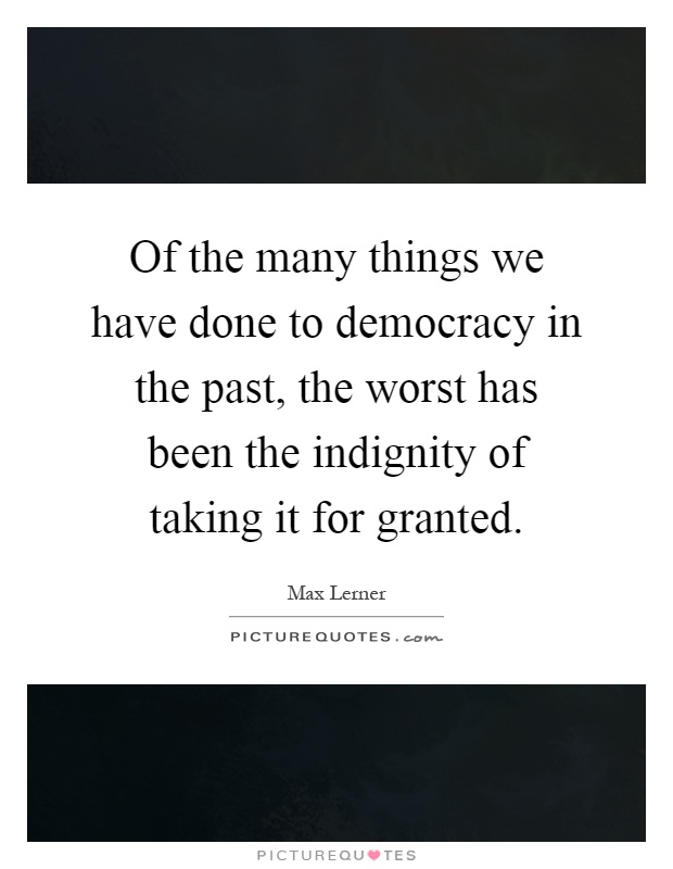 Of the many things we have done to democracy in the past, the worst has been the indignity of taking it for granted Picture Quote #1