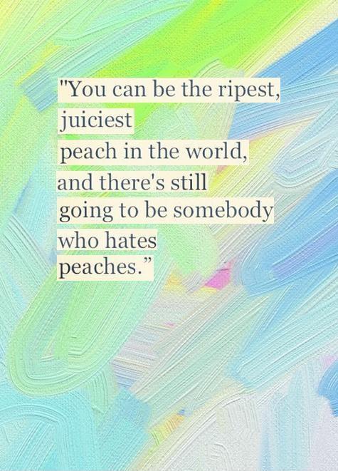 You can be the ripest, juiciest peach in the world, and there's still going to be somebody who hates peaches Picture Quote #1