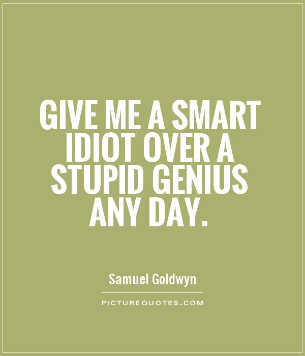 Give me a smart idiot over a stupid genius any day Picture Quote #1