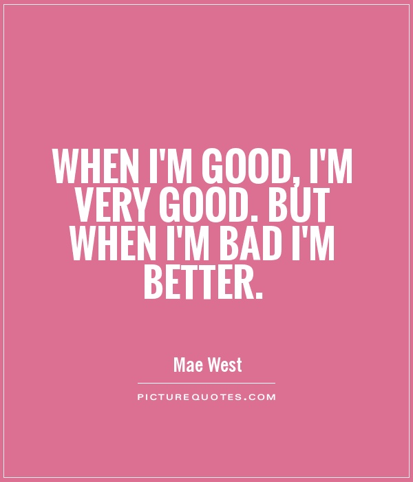 When I'm good, I'm very good. But when I'm bad I'm better Picture Quote #1