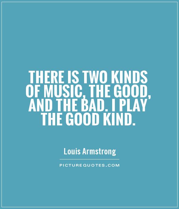 There is two kinds of music, the good, and the bad. I play the good kind Picture Quote #1